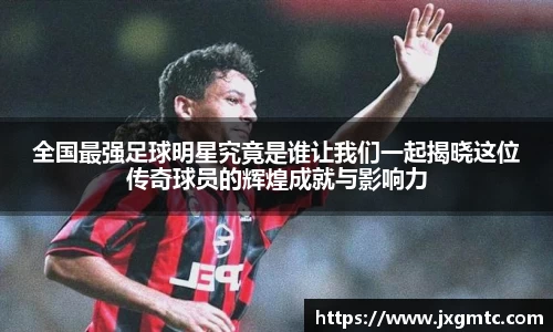 全国最强足球明星究竟是谁让我们一起揭晓这位传奇球员的辉煌成就与影响力
