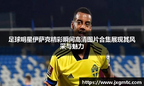 足球明星伊萨克精彩瞬间高清图片合集展现其风采与魅力